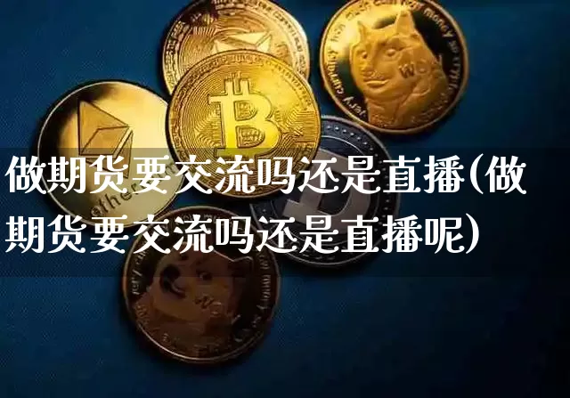 做期货要交流吗还是直播(做期货要交流吗还是直播呢)_https://www.erdeww.com_期货行情_第1张