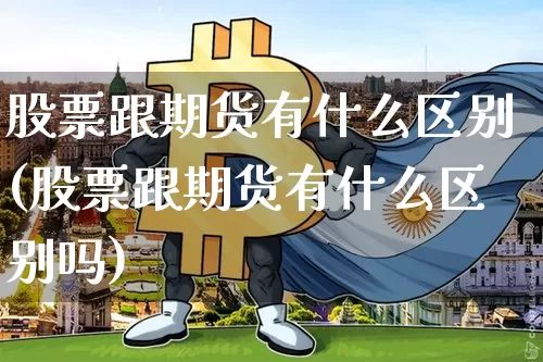 股票跟期货有什么区别(股票跟期货有什么区别吗)_https://www.erdeww.com_期货行情_第1张