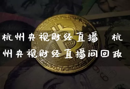 杭州央视财经直播闿杭州央视财经直播间回政_https://www.erdeww.com_期货_第1张