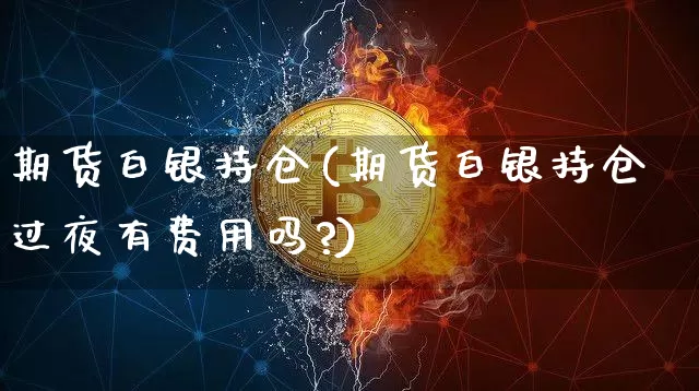 期货白银持仓(期货白银持仓过夜有费用吗?)_https://www.erdeww.com_期货资讯_第1张