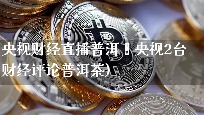 央视财经直播普洱茿央视2台财经评论普洱茶)_https://www.erdeww.com_期货资讯_第1张