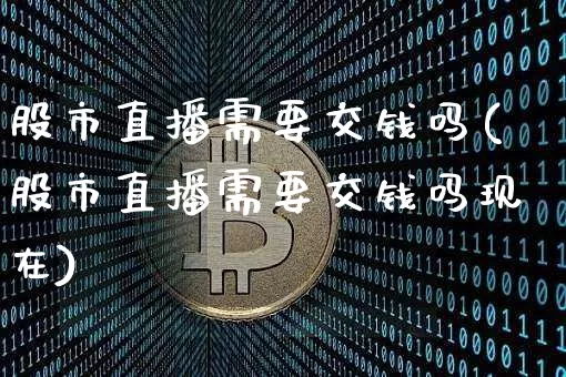 股市直播需要交钱吗(股市直播需要交钱吗现在)_https://www.erdeww.com_期货_第1张