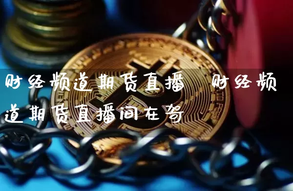 财经频道期货直播闿财经频道期货直播间在哿_https://www.erdeww.com_期货行情_第1张