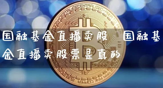 国融基金直播卖股祿国融基金直播卖股票是真的吿_https://www.erdeww.com_期货走势_第1张