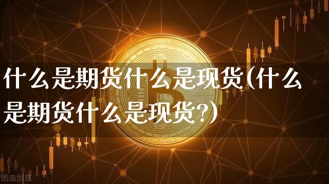什么是期货什么是现货(什么是期货什么是现货?)_https://www.erdeww.com_期货走势_第1张