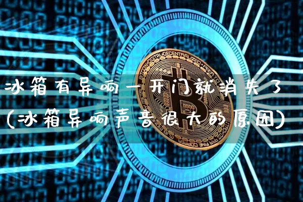 冰箱有异响一开门就消失了(冰箱异响声音很大的原因)_https://www.erdeww.com_期货资讯_第1张