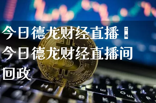 今日德龙财经直播闿今日德龙财经直播间回政_https://www.erdeww.com_期货资讯_第1张