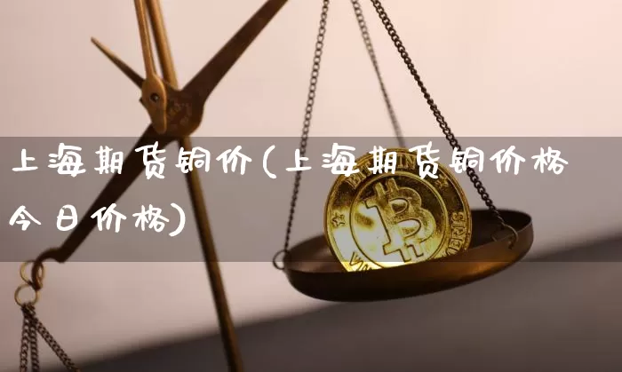 上海期货铜价(上海期货铜价格今日价格)_https://www.erdeww.com_期货走势_第1张