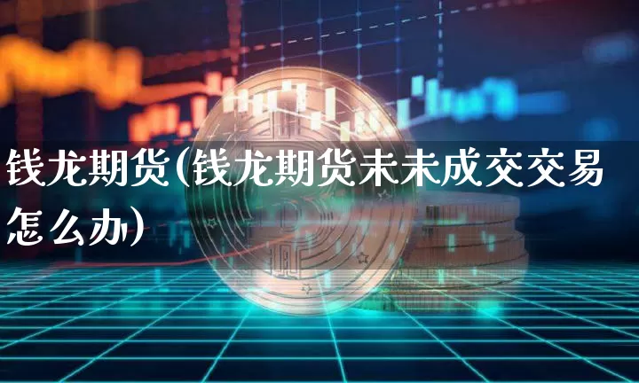 钱龙期货(钱龙期货未未成交交易怎么办)_https://www.erdeww.com_期货知识_第1张