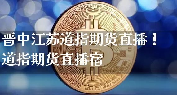 晋中江苏道指期货直播闿道指期货直播宿_https://www.erdeww.com_期货走势_第1张