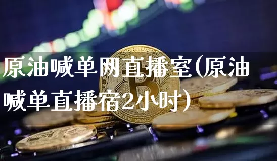 原油喊单网直播室(原油喊单直播宿2小时)_https://www.erdeww.com_期货行情_第1张