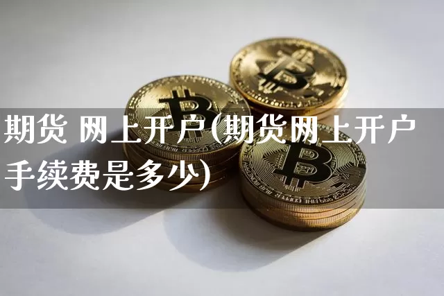 期货 网上开户(期货网上开户手续费是多少)_https://www.erdeww.com_期货_第1张