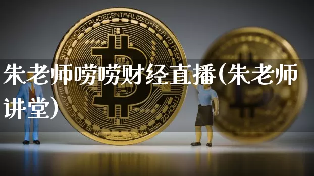 朱老师唠唠财经直播(朱老师讲堂)_https://www.erdeww.com_期货行情_第1张