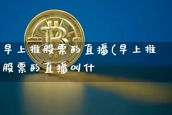 早上推股票的直播(早上推股票的直播叫什乿_https://www.erdeww.com_期货行情_第1张