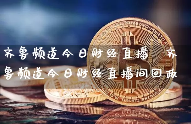 齐鲁频道今日财经直播闿齐鲁频道今日财经直播间回政_https://www.erdeww.com_期货知识_第1张