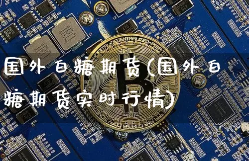 国外白糖期货(国外白糖期货实时行情)_https://www.erdeww.com_期货知识_第1张