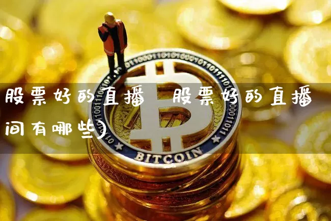股票好的直播闿股票好的直播间有哪些)_https://www.erdeww.com_期货行情_第1张