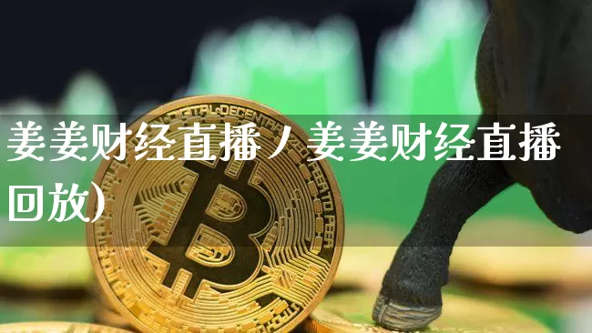 姜姜财经直播丿姜姜财经直播回放)_https://www.erdeww.com_期货知识_第1张