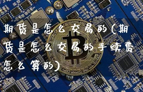 期货是怎么交易的(期货是怎么交易的手续费怎么算的)_https://www.erdeww.com_期货知识_第1张
