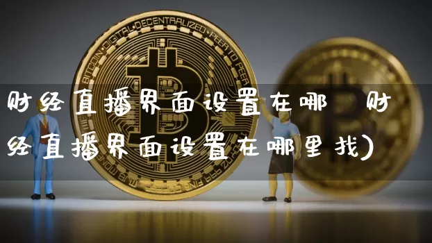 财经直播界面设置在哪釿财经直播界面设置在哪里找)_https://www.erdeww.com_期货知识_第1张