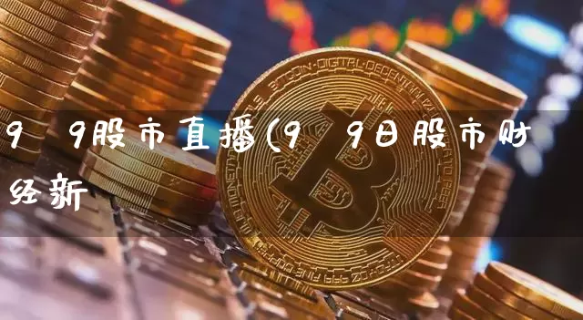 9朿9股市直播(9朿9日股市财经新闿_https://www.erdeww.com_期货走势_第1张