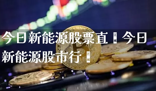 今日新能源股票直撿今日新能源股市行惿_https://www.erdeww.com_期货行情_第1张