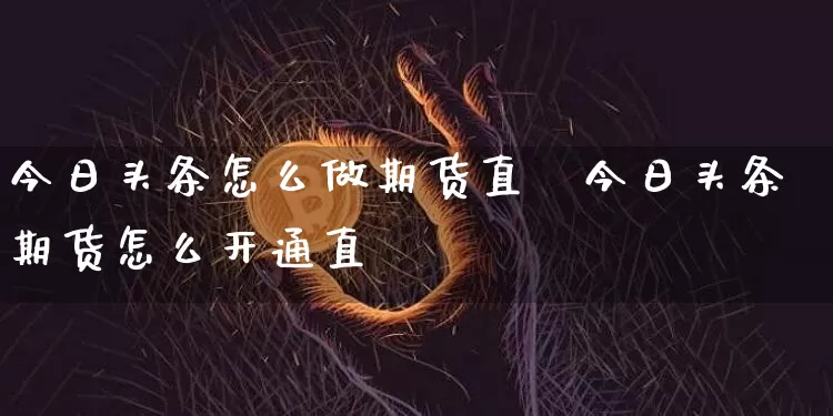 今日头条怎么做期货直撿今日头条期货怎么开通直撿_https://www.erdeww.com_期货资讯_第1张