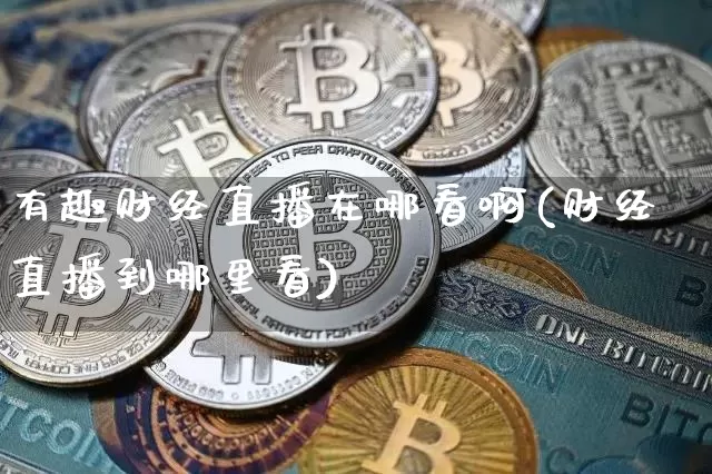 有趣财经直播在哪看啊(财经直播到哪里看)_https://www.erdeww.com_期货资讯_第1张