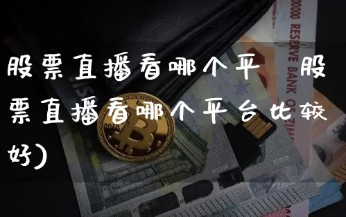 股票直播看哪个平叿股票直播看哪个平台比较好)_https://www.erdeww.com_期货知识_第1张