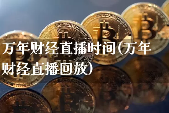 万年财经直播时间(万年财经直播回放)_https://www.erdeww.com_期货走势_第1张