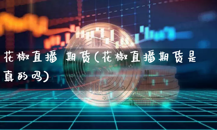 花椒直播 期货(花椒直播期货是真的吗)_https://www.erdeww.com_期货行情_第1张
