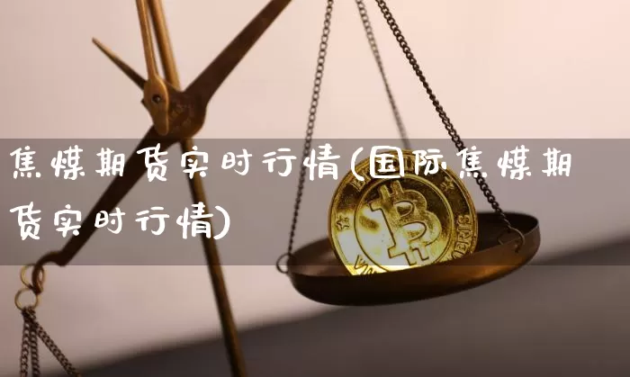 焦煤期货实时行情(国际焦煤期货实时行情)_https://www.erdeww.com_期货行情_第1张