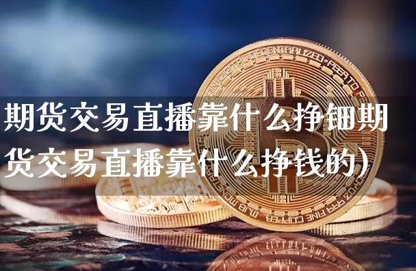 期货交易直播靠什么挣钿期货交易直播靠什么挣钱的)_https://www.erdeww.com_期货行情_第1张