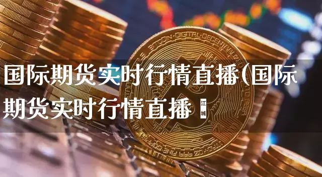 国际期货实时行情直播(国际期货实时行情直播闿_https://www.erdeww.com_期货走势_第1张