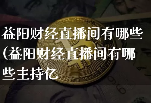 益阳财经直播间有哪些(益阳财经直播间有哪些主持亿_https://www.erdeww.com_期货_第1张