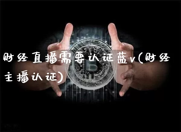 财经直播需要认证蓝v(财经主播认证)_https://www.erdeww.com_期货行情_第1张