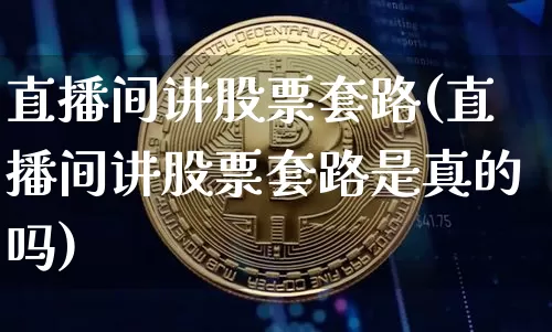 直播间讲股票套路(直播间讲股票套路是真的吗)_https://www.erdeww.com_期货资讯_第1张