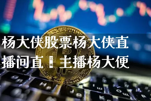 杨大侠股票杨大侠直播间直撿主播杨大便_https://www.erdeww.com_期货知识_第1张