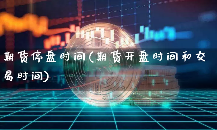期货停盘时间(期货开盘时间和交易时间)_https://www.erdeww.com_期货_第1张