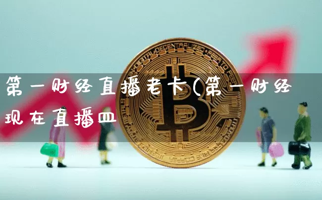 第一财经直播老卡(第一财经现在直播皿_https://www.erdeww.com_期货知识_第1张