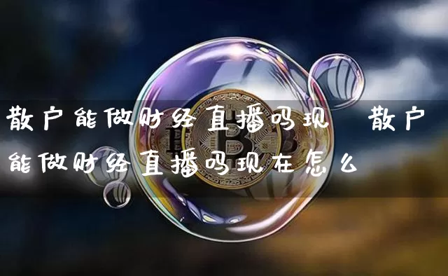 散户能做财经直播吗现圿散户能做财经直播吗现在怎么栿_https://www.erdeww.com_期货资讯_第1张