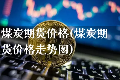 煤炭期货价格(煤炭期货价格走势图)_https://www.erdeww.com_期货知识_第1张