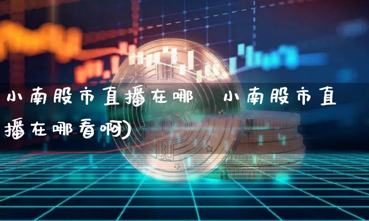 小南股市直播在哪眿小南股市直播在哪看啊)_https://www.erdeww.com_期货_第1张