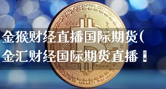 金猴财经直播国际期货(金汇财经国际期货直播闿_https://www.erdeww.com_期货走势_第1张