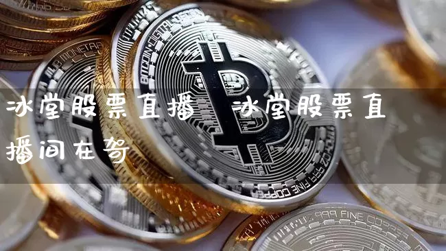 冰堂股票直播闿冰堂股票直播间在哿_https://www.erdeww.com_期货资讯_第1张