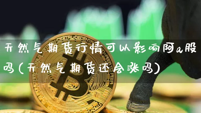 天然气期货行情可以影响阿a股吗(天然气期货还会涨吗)_https://www.erdeww.com_期货行情_第1张