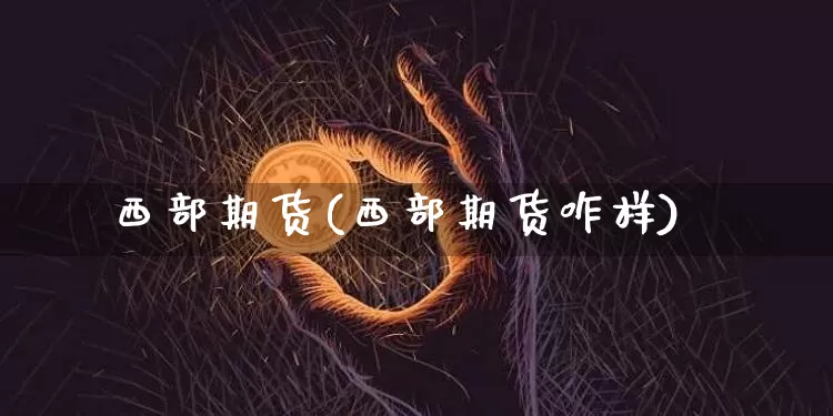 西部期货(西部期货咋样)_https://www.erdeww.com_期货行情_第1张