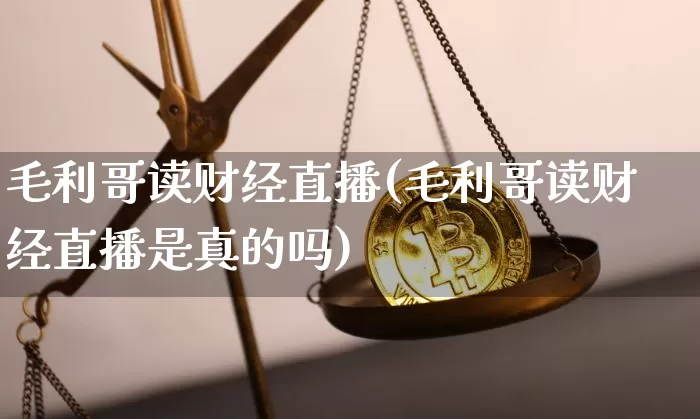毛利哥读财经直播(毛利哥读财经直播是真的吗)_https://www.erdeww.com_期货知识_第1张