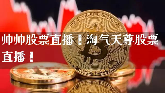 帅帅股票直播闿淘气天尊股票直播闿_https://www.erdeww.com_期货_第1张