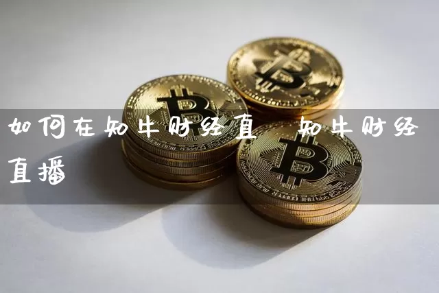 如何在知牛财经直撿知牛财经直播闿_https://www.erdeww.com_期货资讯_第1张